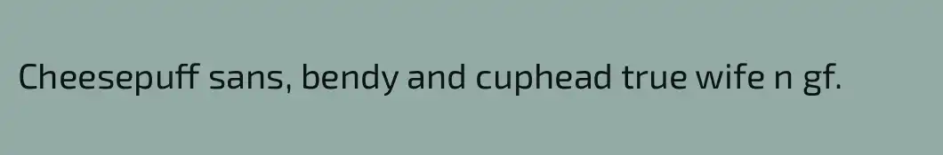 Cheesepuff sans, bendy and cuphead true wife n gf.